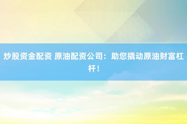 炒股资金配资 原油配资公司：助您撬动原油财富杠杆！
