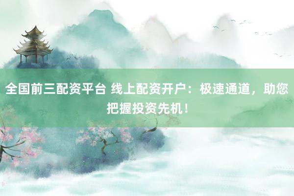 全国前三配资平台 线上配资开户：极速通道，助您把握投资先机！