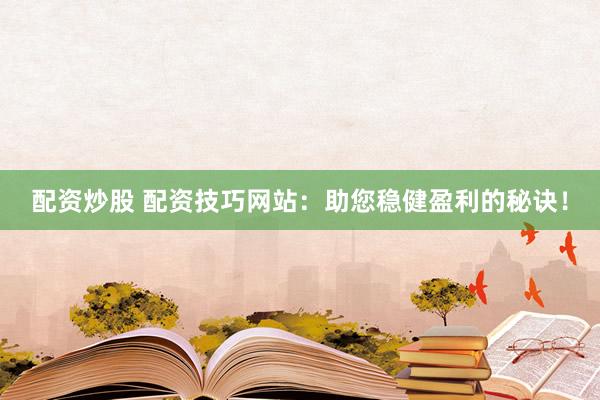 配资炒股 配资技巧网站：助您稳健盈利的秘诀！