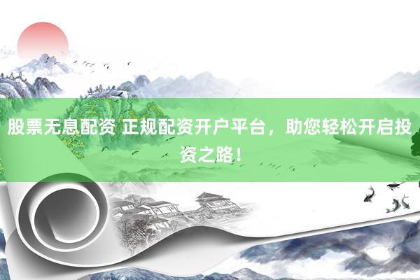 股票无息配资 正规配资开户平台，助您轻松开启投资之路！