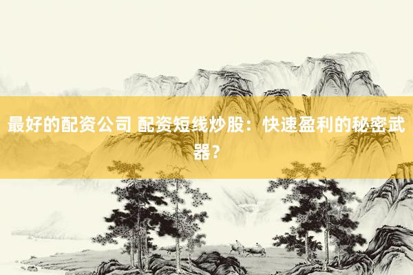 最好的配资公司 配资短线炒股：快速盈利的秘密武器？