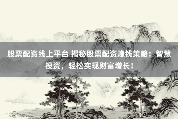 股票配资线上平台 揭秘股票配资赚钱策略：智慧投资，轻松实现财富增长！