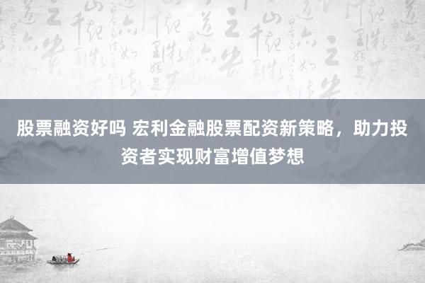 股票融资好吗 宏利金融股票配资新策略，助力投资者实现财富增值梦想