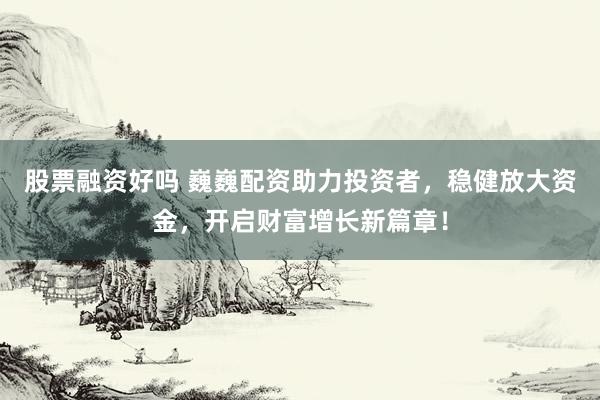 股票融资好吗 巍巍配资助力投资者，稳健放大资金，开启财富增长新篇章！