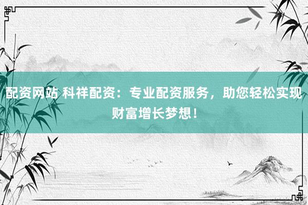 配资网站 科祥配资：专业配资服务，助您轻松实现财富增长梦想！