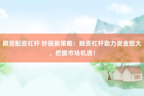 期货配资杠杆 炒股新策略：融资杠杆助力资金放大，把握市场机遇！