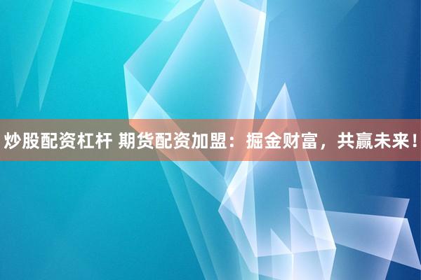 炒股配资杠杆 期货配资加盟：掘金财富，共赢未来！