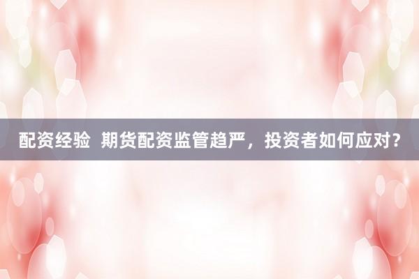 配资经验  期货配资监管趋严，投资者如何应对？