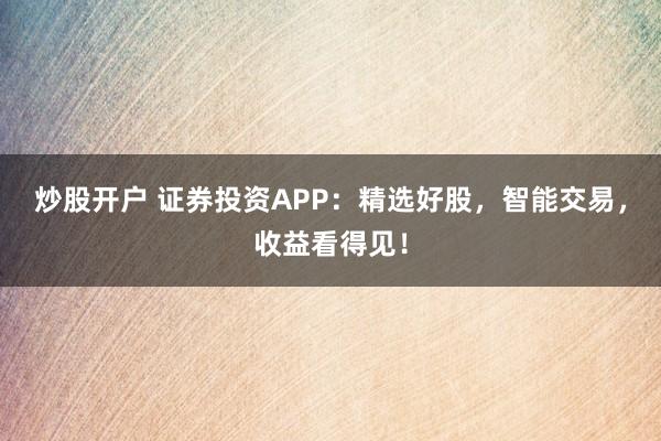 炒股开户 证券投资APP：精选好股，智能交易，收益看得见！