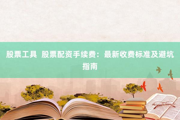 股票工具  股票配资手续费：最新收费标准及避坑指南