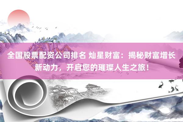 全国股票配资公司排名 灿星财富：揭秘财富增长新动力，开启您的璀璨人生之旅！