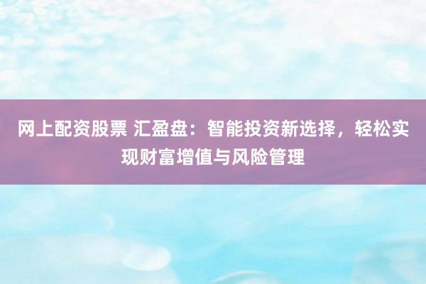 网上配资股票 汇盈盘：智能投资新选择，轻松实现财富增值与风险管理