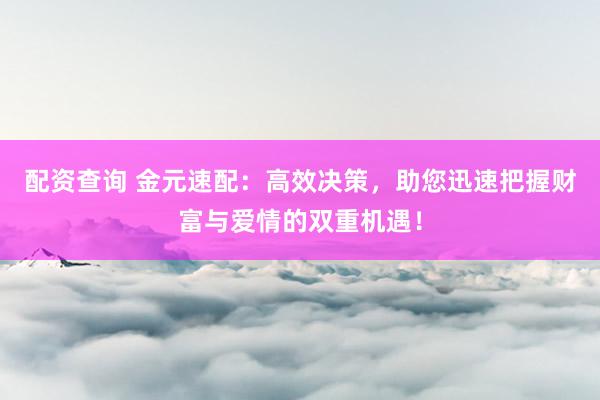 配资查询 金元速配：高效决策，助您迅速把握财富与爱情的双重机遇！