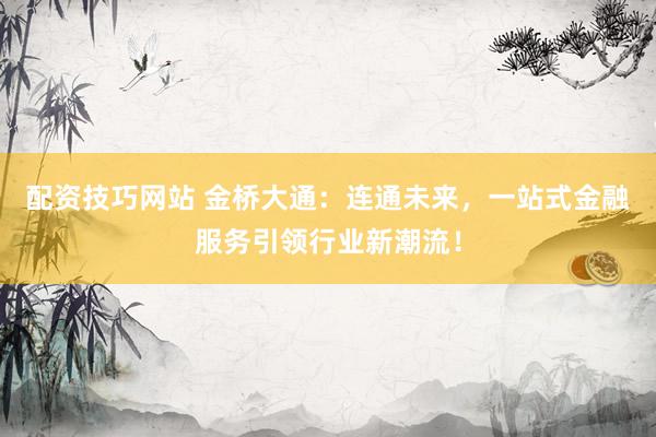 配资技巧网站 金桥大通：连通未来，一站式金融服务引领行业新潮流！