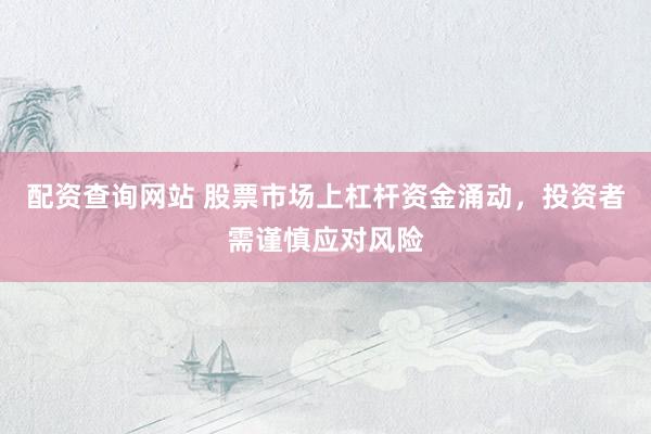 配资查询网站 股票市场上杠杆资金涌动，投资者需谨慎应对风险