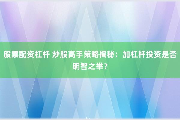 股票配资杠杆 炒股高手策略揭秘：加杠杆投资是否明智之举？