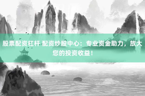 股票配资杠杆 配资炒股中心：专业资金助力，放大您的投资收益！