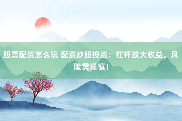 股票配资怎么玩 配资炒股投资：杠杆放大收益，风险需谨慎！
