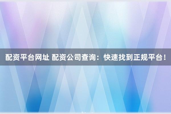 配资平台网址 配资公司查询：快速找到正规平台！