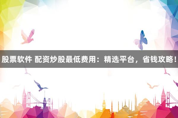 股票软件 配资炒股最低费用：精选平台，省钱攻略！