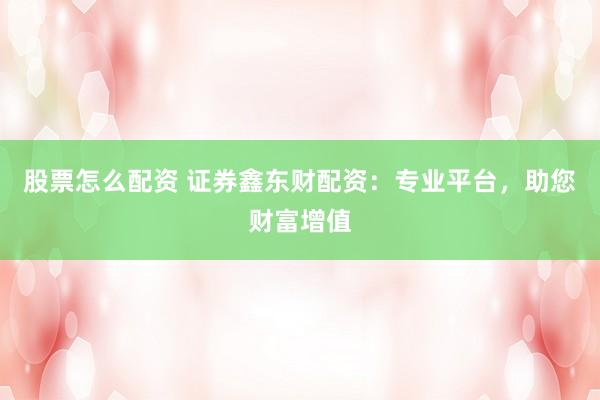 股票怎么配资 证券鑫东财配资：专业平台，助您财富增值