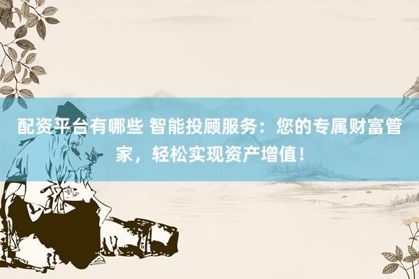 配资平台有哪些 智能投顾服务：您的专属财富管家，轻松实现资产增值！