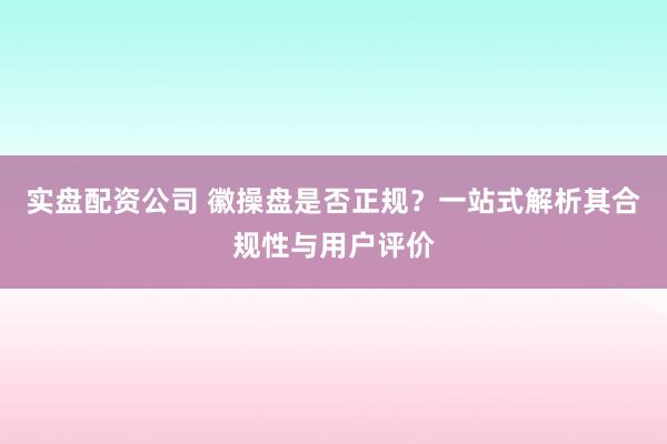 实盘配资公司 徽操盘是否正规？一站式解析其合规性与用户评价