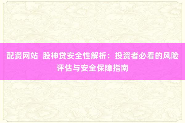 配资网站  股神贷安全性解析：投资者必看的风险评估与安全保障指南