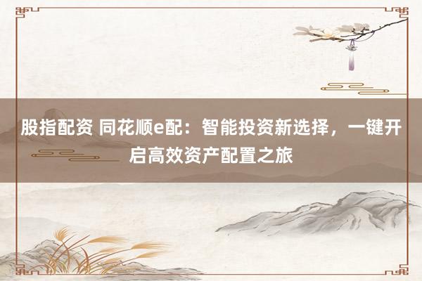 股指配资 同花顺e配：智能投资新选择，一键开启高效资产配置之旅