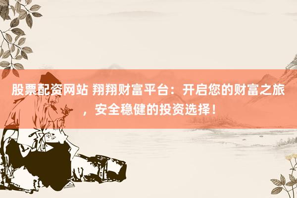 股票配资网站 翔翔财富平台：开启您的财富之旅，安全稳健的投资选择！