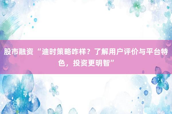 股市融资 “迪时策略咋样？了解用户评价与平台特色，投资更明智”