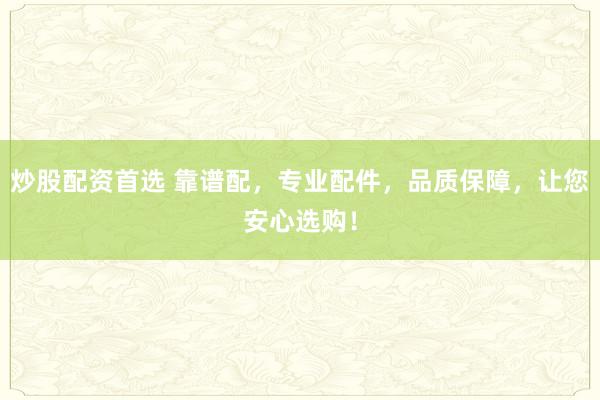 炒股配资首选 靠谱配，专业配件，品质保障，让您安心选购！