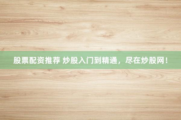 股票配资推荐 炒股入门到精通，尽在炒股网！