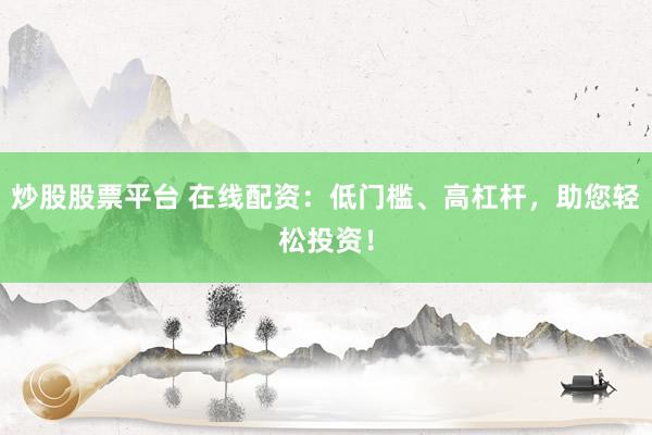 炒股股票平台 在线配资：低门槛、高杠杆，助您轻松投资！