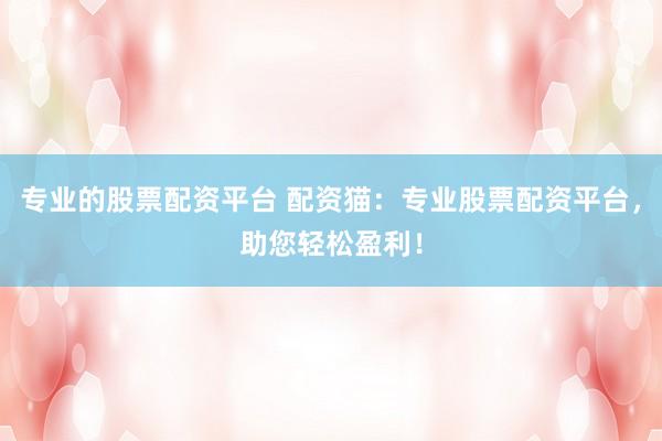 专业的股票配资平台 配资猫：专业股票配资平台，助您轻松盈利！