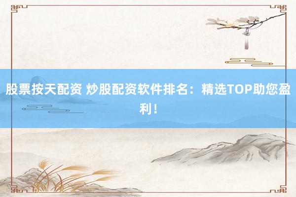 股票按天配资 炒股配资软件排名：精选TOP助您盈利！