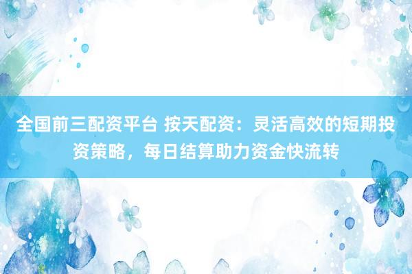 全国前三配资平台 按天配资：灵活高效的短期投资策略，每日结算助力资金快流转