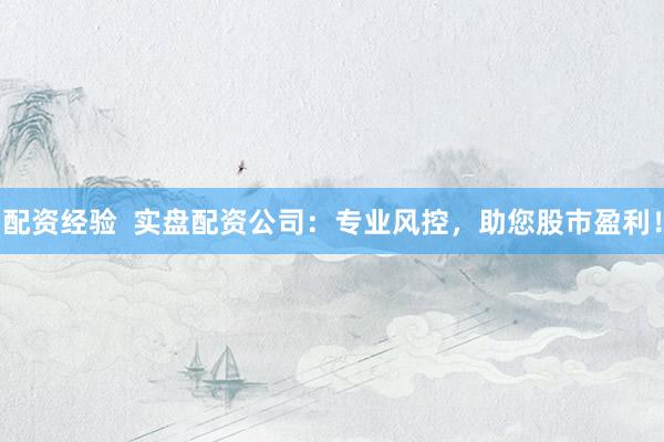 配资经验  实盘配资公司：专业风控，助您股市盈利！