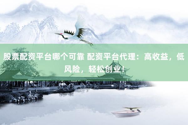股票配资平台哪个可靠 配资平台代理：高收益，低风险，轻松创业！