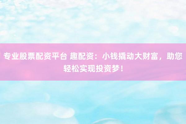 专业股票配资平台 趣配资：小钱撬动大财富，助您轻松实现投资梦！