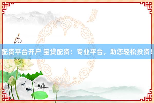 配资平台开户 宝贷配资：专业平台，助您轻松投资！