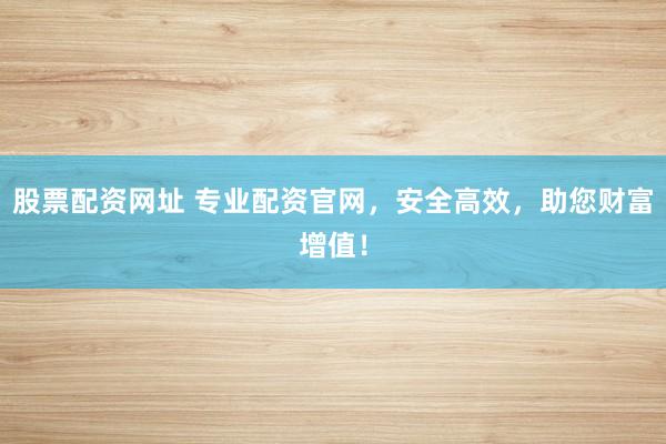 股票配资网址 专业配资官网，安全高效，助您财富增值！