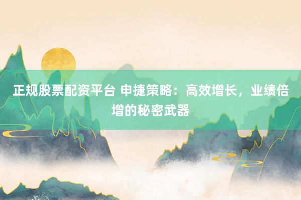 正规股票配资平台 申捷策略：高效增长，业绩倍增的秘密武器