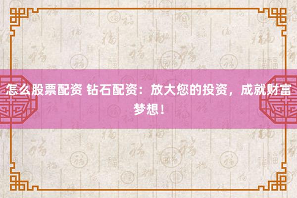 怎么股票配资 钻石配资：放大您的投资，成就财富梦想！