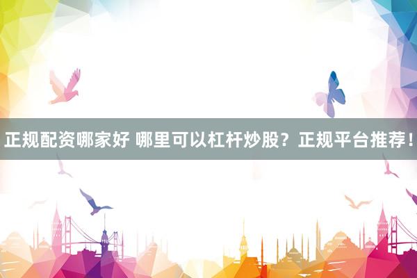 正规配资哪家好 哪里可以杠杆炒股？正规平台推荐！