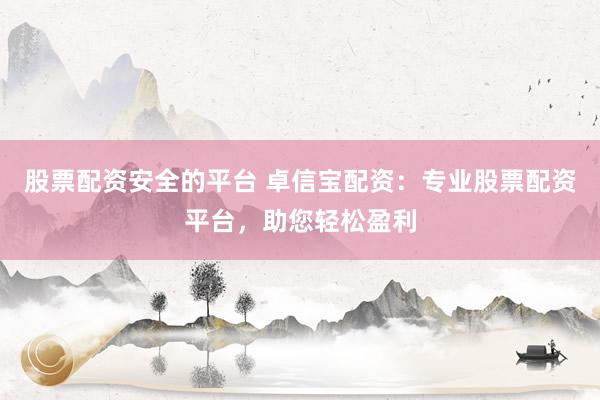 股票配资安全的平台 卓信宝配资：专业股票配资平台，助您轻松盈利