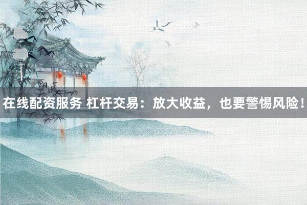 在线配资服务 杠杆交易：放大收益，也要警惕风险！