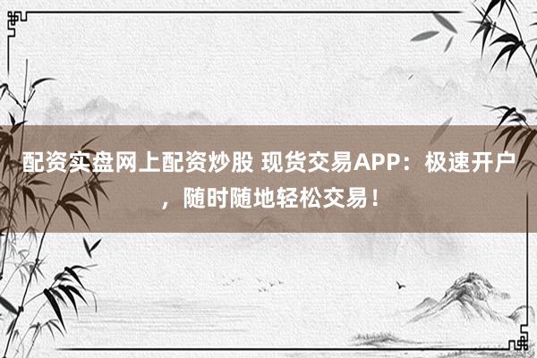 配资实盘网上配资炒股 现货交易APP：极速开户，随时随地轻松交易！