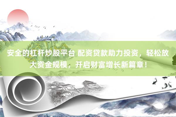 安全的杠杆炒股平台 配资贷款助力投资，轻松放大资金规模，开启财富增长新篇章！