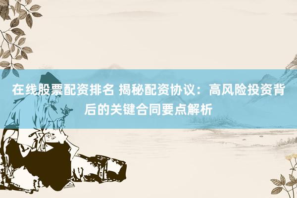 在线股票配资排名 揭秘配资协议：高风险投资背后的关键合同要点解析